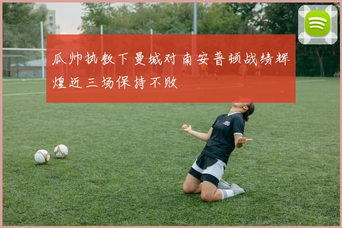 瓜帅执教下曼城对南安普顿战绩辉煌近三场保持不败