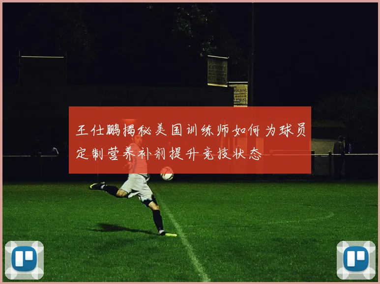王仕鹏揭秘美国训练师如何为球员定制营养补剂提升竞技状态