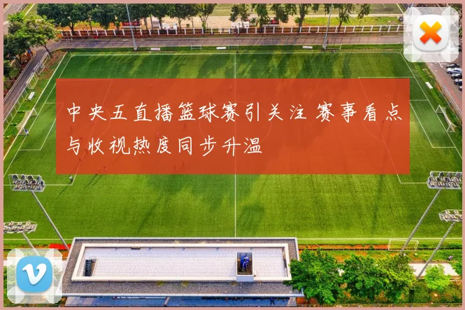 中央五直播篮球赛引关注 赛事看点与收视热度同步升温