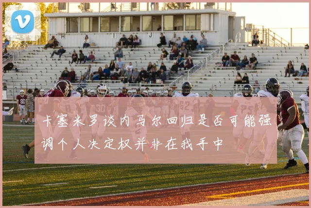 卡塞米罗谈内马尔回归是否可能强调个人决定权并非在我手中