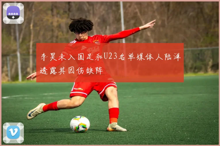 李昊未入国足和U23名单媒体人陆洋透露其因伤缺阵