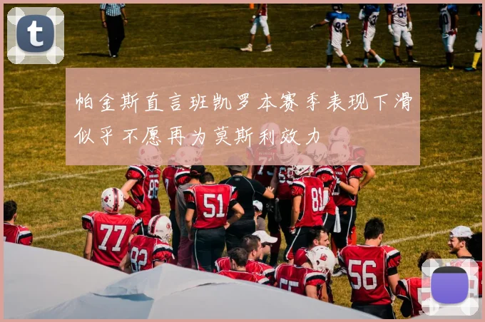 帕金斯直言班凯罗本赛季表现下滑似乎不愿再为莫斯利效力