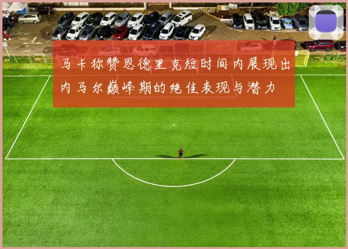 马卡称赞恩德里克短时间内展现出内马尔巅峰期的绝佳表现与潜力