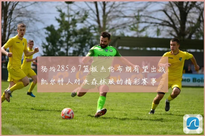 场均285分7篮板杰伦布朗有望出战凯尔特人对决森林狼的精彩赛事