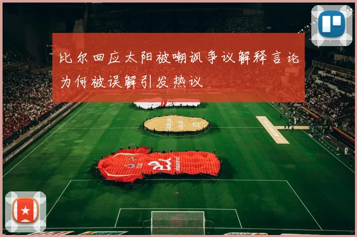 比尔回应太阳被嘲讽争议解释言论为何被误解引发热议