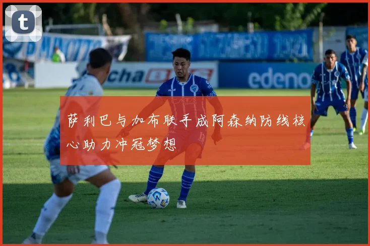 萨利巴与加布联手成阿森纳防线核心助力冲冠梦想
