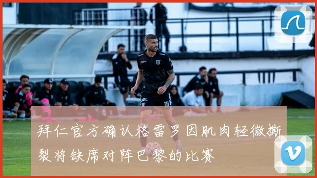 拜仁官方确认格雷罗因肌肉轻微撕裂将缺席对阵巴黎的比赛